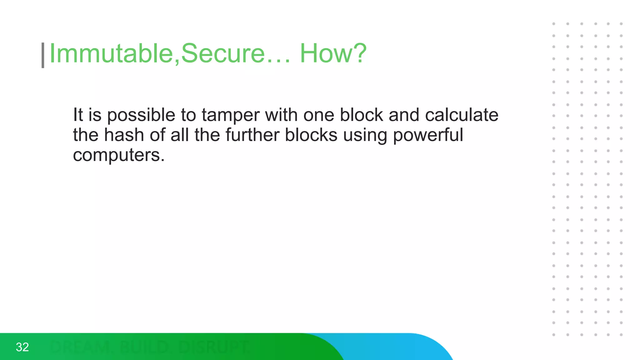Immutable,Secure… How?
32
It is possible to tamper with one block and calculate
the hash of all the further blocks using powerful
computers.
 