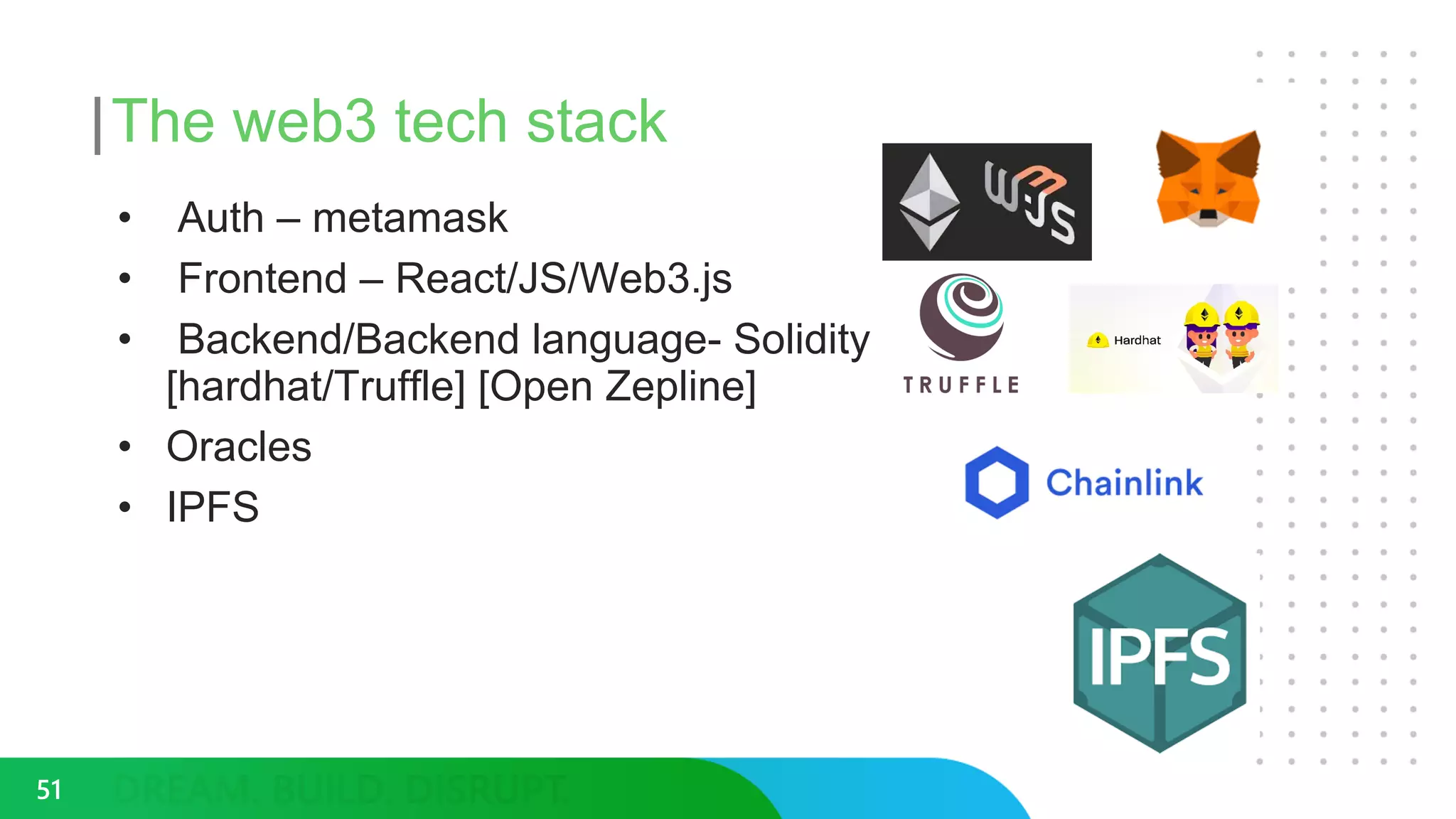 The web3 tech stack
• Auth – metamask
• Frontend – React/JS/Web3.js
• Backend/Backend language- Solidity
[hardhat/Truffle] [Open Zepline]
• Oracles
• IPFS
51
 