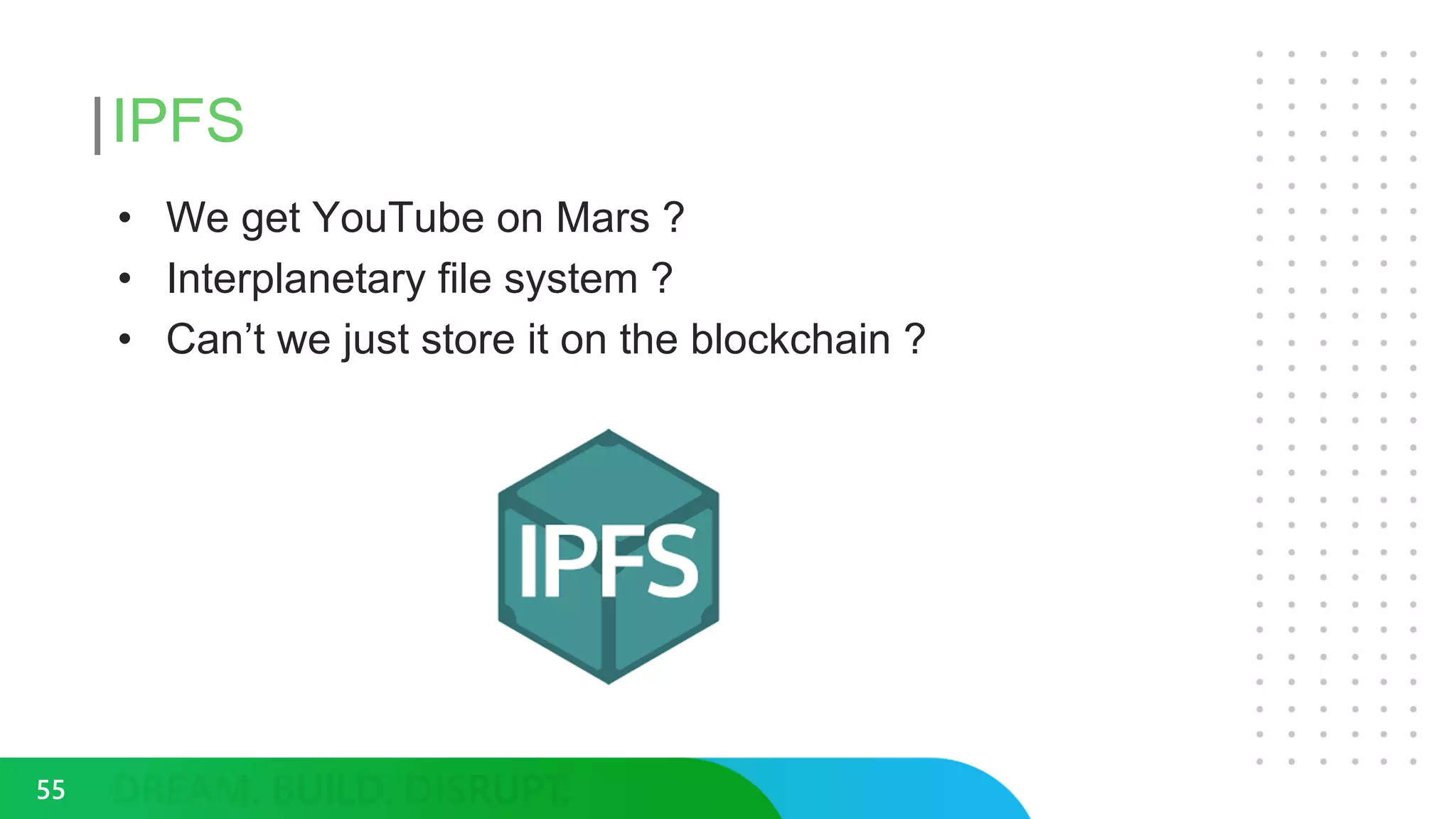 IPFS
• We get YouTube on Mars ?
• Interplanetary file system ?
• Can’t we just store it on the blockchain ?
55
 
