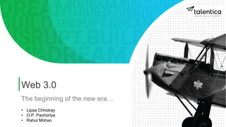 Web 3.0
The beginning of the new era…
• Lipsa Chhotray
• O.P. Pachoriya
• Rahul Mohan
 
