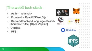 The web3 tech stack
• Auth – metamask
• Frontend – React/JS/Web3.js
• Backend/Backend language- Solidity
[hardhat/Truffle] [Open Zepline]
• Oracles
• IPFS
51
 