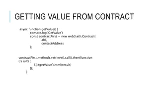 GETTING VALUE FROM CONTRACT
async function getValue() {
console.log('GetValue')
const contractFirst = new web3.eth.Contract(
abi,
contactAddress
);
contractFirst.methods.retrieve().call().then(function
(result) {
$('#getValue').html(result)
});
}
 
