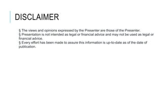DISCLAIMER
§ The views and opinions expressed by the Presenter are those of the Presenter.
§ Presentation is not intended as legal or financial advice and may not be used as legal or
financial advice.
§ Every effort has been made to assure this information is up-to-date as of the date of
publication.
 