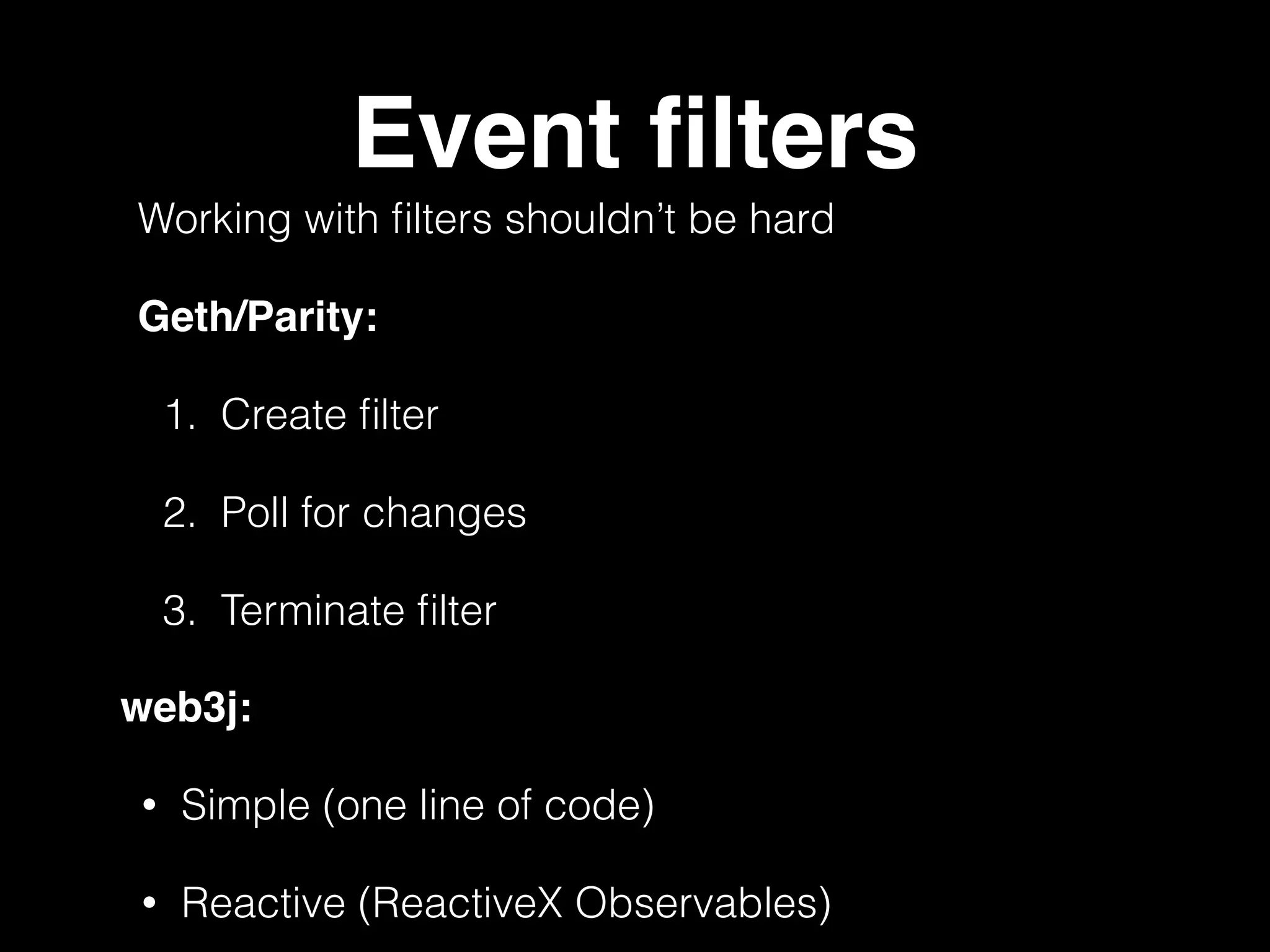 Event filters
Working with filters shouldn’t be hard
Geth/Parity:
1. Create filter
2. Poll for changes
3. Terminate filter
web3j:
• Simple (one line of code)
• Reactive (ReactiveX Observables)