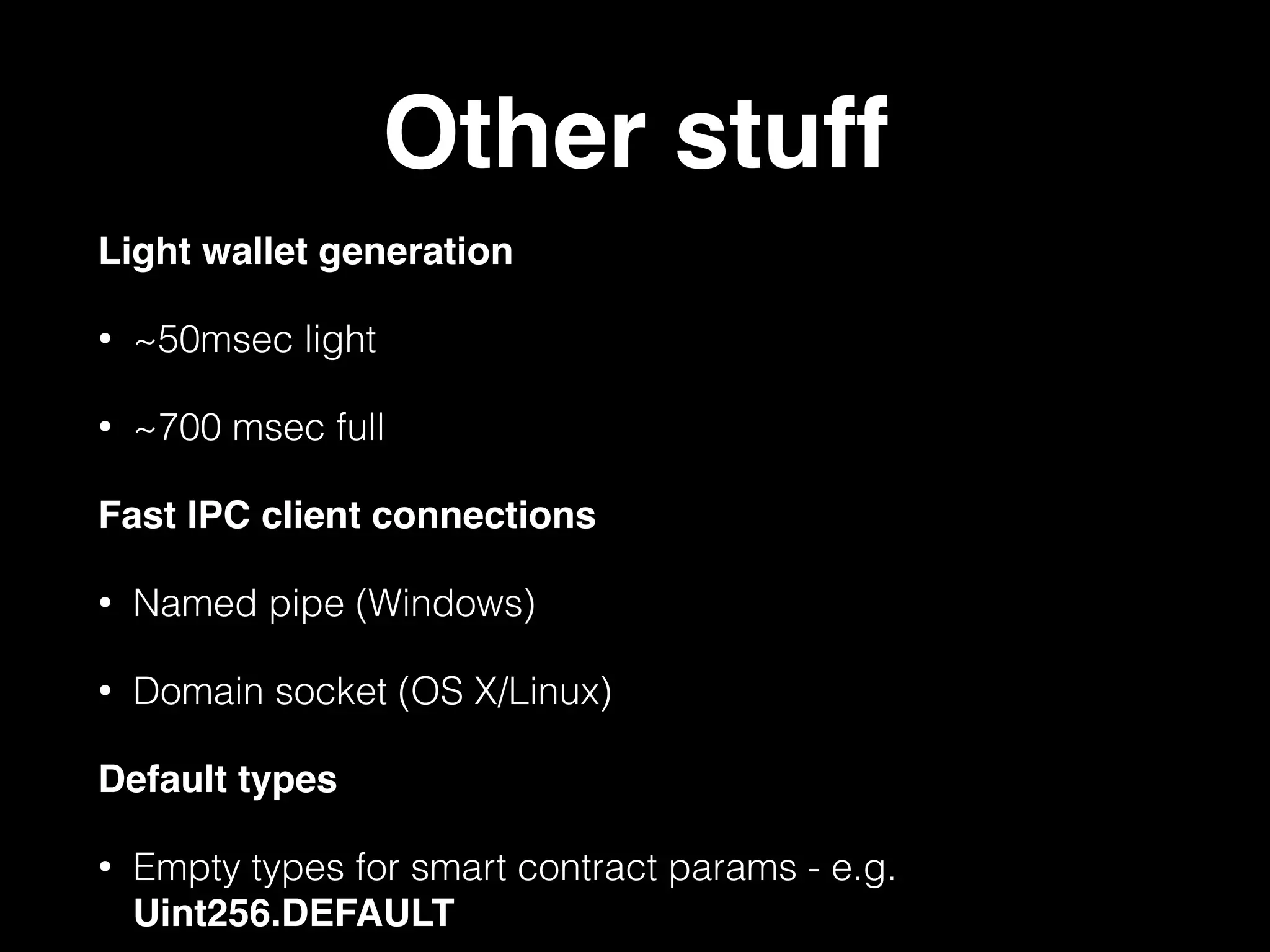 Other stuff
Light wallet generation
• ~50msec light
• ~700 msec full
Fast IPC client connections
• Named pipe (Windows)
• Domain socket (OS X/Linux)
Default types
• Empty types for smart contract params - e.g.
Uint256.DEFAULT