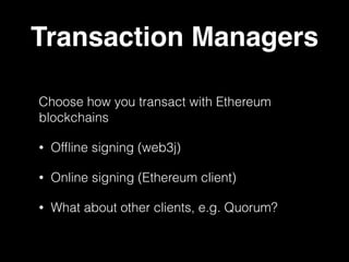 Transaction Managers
Choose how you transact with Ethereum
blockchains
• Ofﬂine signing (web3j)
• Online signing (Ethereum client)
• What about other clients, e.g. Quorum?
 