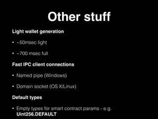 Other stuff
Light wallet generation
• ~50msec light
• ~700 msec full
Fast IPC client connections
• Named pipe (Windows)
• Domain socket (OS X/Linux)
Default types
• Empty types for smart contract params - e.g.
Uint256.DEFAULT
 
