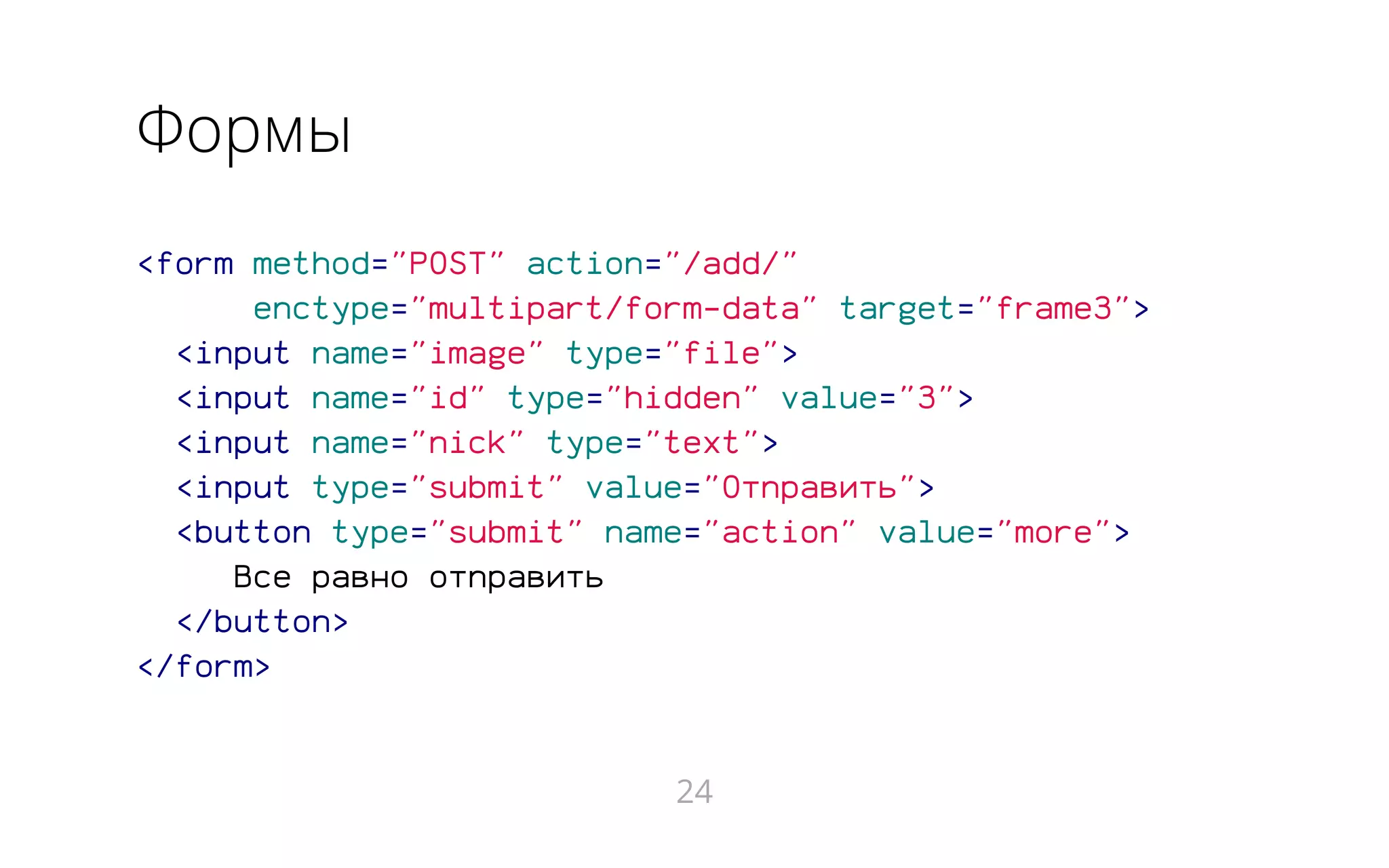 Формы
<form method="POST" action="/add/"
enctype="multipart/form-data" target="frame3">
<input name="image" type="file">
<input name="id" type="hidden" value="3">
<input name="nick" type="text">
<input type="submit" value="Отправить">
<button type="submit" name="action" value="more">
Все равно отправить
</button>
</form>
24
 