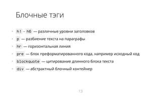 Блочные тэги
•   h1 - h6 ― различные уровни заголовков
•   p ― разбиение текста на параграфы
•   hr ― горизонтальная линия
•   pre ― блок преформатированного кода, например исходный код
•   blockquote ― цитирование длинного блока текста
•   div ― абстрактный блочный контейнер
13
 