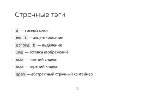 Строчные тэги
•   a ― гиперссылки
•   em , i ― акцентирование
•   strong , b ― выделение
•   img ― вставка изображений
•   sub ― нижний индекс
•   sup ― верхний индекс
•   span ― абстрактный строчный контейнер
15
 