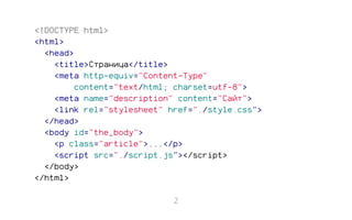 <!DOCTYPE html>
<html>
<head>
<title>Страница</title>
<meta http-equiv=”Content-Type”
content=”text/html; charset=utf-8”>
<meta name=”description” content=”Сайт”>
<link rel=”stylesheet” href=”./style.css”>
</head>
<body id=”the_body”>
<p class=”article”>...</p>
<script src=”./script.js”></script>
</body>
</html>
2
 