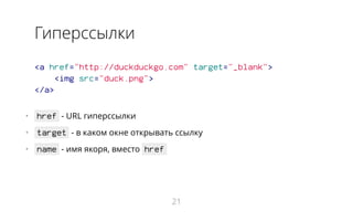 Гиперссылки
<a href="http://duckduckgo.com" target="_blank">
<img src="duck.png">
</a>
•   href - URL гиперссылки
•   target - в каком окне открывать ссылку
•   name - имя якоря, вместо href
21
 