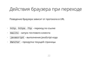 Действия браузера при переходе
Поведение браузера зависит от протокола в URL
•   http , https , ftp - переход по ссылке
•   mailto - запуск почтового клиента
•   javascript - выполнение JavaScript кода
•   #anchor - прокрутка текущей страницы
22
 