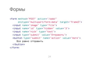 Формы
<form method="POST" action="/add/"
enctype="multipart/form-data" target="frame3">
<input name="image" type="file">
<input name="id" type="hidden" value="3">
<input name="nick" type="text">
<input type="submit" value="Отправить">
<button type="submit" name="action" value="more">
Все равно отправить
</button>
</form>
24
 
