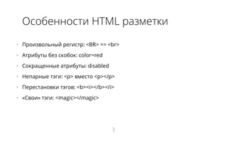 Особенности HTML разметки
•   Произвольный регистр: <BR> == <br>
•   Атрибуты без скобок: color=red
•   Сокращенные атрибуты: disabled
•   Непарные тэги: <p> вместо <p></p>
•   Перестановки тэгов: <b><i></b></i>
•   «Свои» тэги: <magic></magic>
3
 