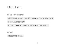DOCTYPE
HTML 4 Transitional
<!DOCTYPE HTML PUBLIC "-//W3C//DTD HTML 4.01
Transitional//EN"
"http://www.w3.org/TR/html4/loose.dtd">
HTML5
<!DOCTYPE html>
6
 