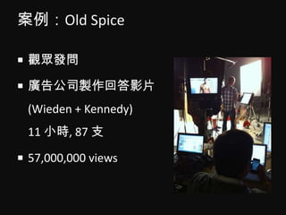 案例：Old Spice<br />觀眾發問<br />廣告公司製作回答影片(Wieden + Kennedy)11 小時, 87 支<br />57,000,000 views<br />