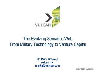 Dr. Mark Greaves Vulcan Inc. [email_address] slides © 2010 Vulcan Inc. The Evolving Semantic Web: From Military Technology to Venture Capital  