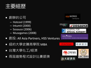 Ҫv
? kĹ˾
C Hotcool (1999)
C Intumit (2000)
C Sosauce (2006)
C Musegames (2008)
? Ͷ: All Asia Partners, HSS Ventures
? ~sWʷv̌WԺ MBA
? ̨W/
? ɌڅݳʽOӋِy
All Asia Partners
 