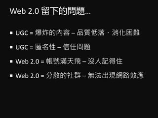 Web 2.0 µĆ}
? UGC = ըă C Ʒ|䡢y
? UGC =  C Ά}
? Web 2.0 = ̖Mw C ]ӛס
? Web 2.0 = ɢȺ C oFW·Ч
 