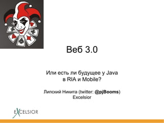 Веб 3.0
Или есть ли будущее у Java
в RIA и Mobile?
Липский Никита (twitter: @pjBooms)
Excelsior

 