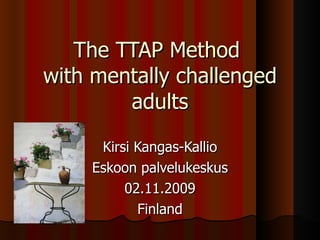 The TTAP Method  with mentally challenged adults Kirsi Kangas-Kallio Eskoon palvelukeskus 02.11.2009 Finland 