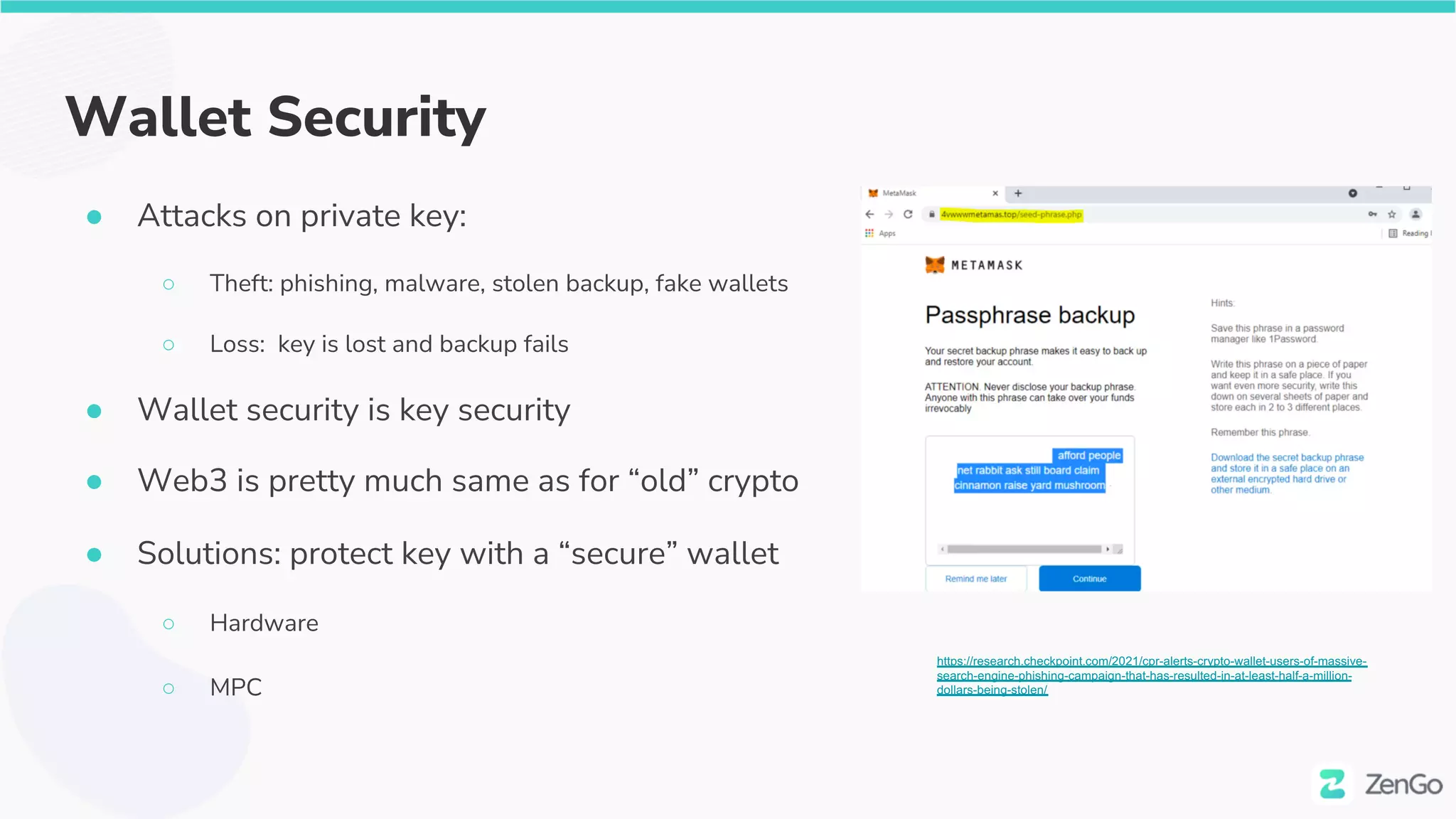Wallet Security
● Attacks on private key:
○ Theft: phishing, malware, stolen backup, fake wallets
○ Loss: key is lost and backup fails
● Wallet security is key security
● Web3 is pretty much same as for “old” crypto
● Solutions: protect key with a “secure” wallet
○ Hardware
○ MPC
https://research.checkpoint.com/2021/cpr-alerts-crypto-wallet-users-of-massive-
search-engine-phishing-campaign-that-has-resulted-in-at-least-half-a-million-
dollars-being-stolen/
 