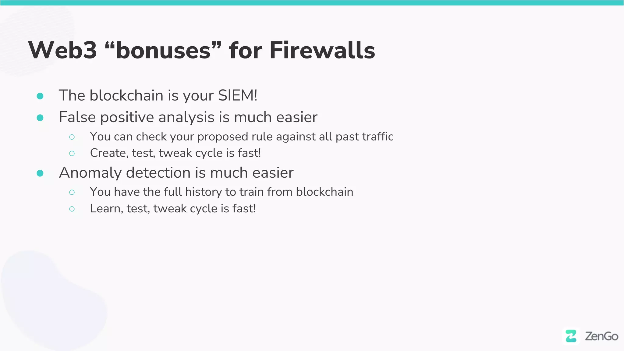 Web3 “bonuses” for Firewalls
● The blockchain is your SIEM!
● False positive analysis is much easier
○ You can check your proposed rule against all past traffic
○ Create, test, tweak cycle is fast!
● Anomaly detection is much easier
○ You have the full history to train from blockchain
○ Learn, test, tweak cycle is fast!
 