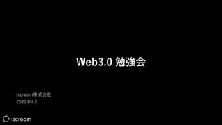 Web3.0 勉強会
iscream株式会社
2022年4⽉
 