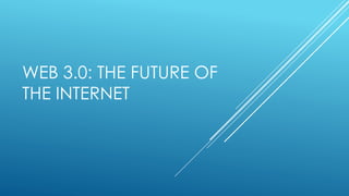 WEB 3.0: THE FUTURE OF
THE INTERNET
 