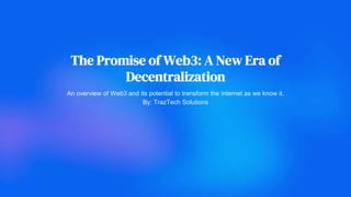 The Promise of Web3: A New Era of
Decentralization
An overview of Web3 and its potential to transform the internet as we know it.
By: TrazTech Solutions
 
