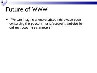 Future of WWW “ We can imagine a web-enabled microwave oven consulting the popcorn manufacturer’s website for optimal popping parameters” 