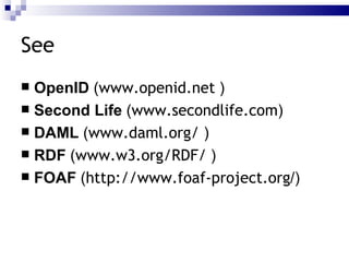 See OpenID  ( www.openid.net   ) Second Life  ( www.secondlife.com ) DAML  ( www.daml.org/  ) RDF  ( www.w3.org/RDF/  ) FOAF  ( http://www.foaf-project.org /) 