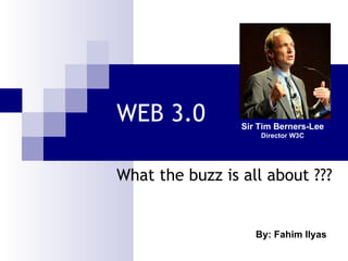 WEB 3.0 What the buzz is all about ??? By: Fahim Ilyas Sir Tim Berners-Lee Director W3C 