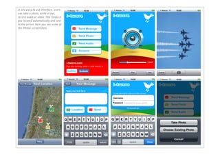 In one easy to use interface, users
can take a photo, write a text,
record audio or video. This media is
geo located automatically and sent
to the server. Here you see some of
the iPhone screenshots.
 © TOTAL IDENTITY




    42
 