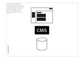 This middleware solution that
separated content from front-end
design was invented by a lot of web
development agencies in the same
period. The solution was given a
name. It was called a content-
managementsystem or in short a
CMS.




                                      CMS
 © TOTAL IDENTITY




        9
 