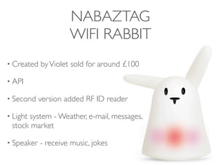 NABAZTAG
                     WIFI RABBIT
• Created   by Violet sold for around £100

• API

• Second    version added RF ID reader

• Light
      system - Weather, e-mail, messages,
 stock market

• Speaker   - receive music, jokes
 