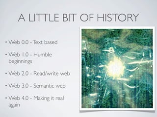 A LITTLE BIT OF HISTORY

• Web    0.0 - Text based

• Web 1.0 - Humble
 beginnings

• Web    2.0 - Read/write web

• Web  ...
