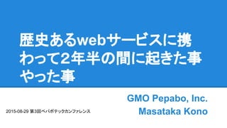 歴史あるwebサービスに携
わって２年半の間に起きた事
やった事
GMO Pepabo, Inc.
Masataka Kono2015-08-29 第3回ペパボテックカンファレンス
 