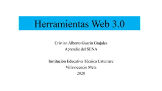 Herramientas Web 3.0
Cristian Alberto Guarin Grajales
Aprendiz del SENA
Institución Educativa Técnica Catumare
Villavicencio Meta
2020
 