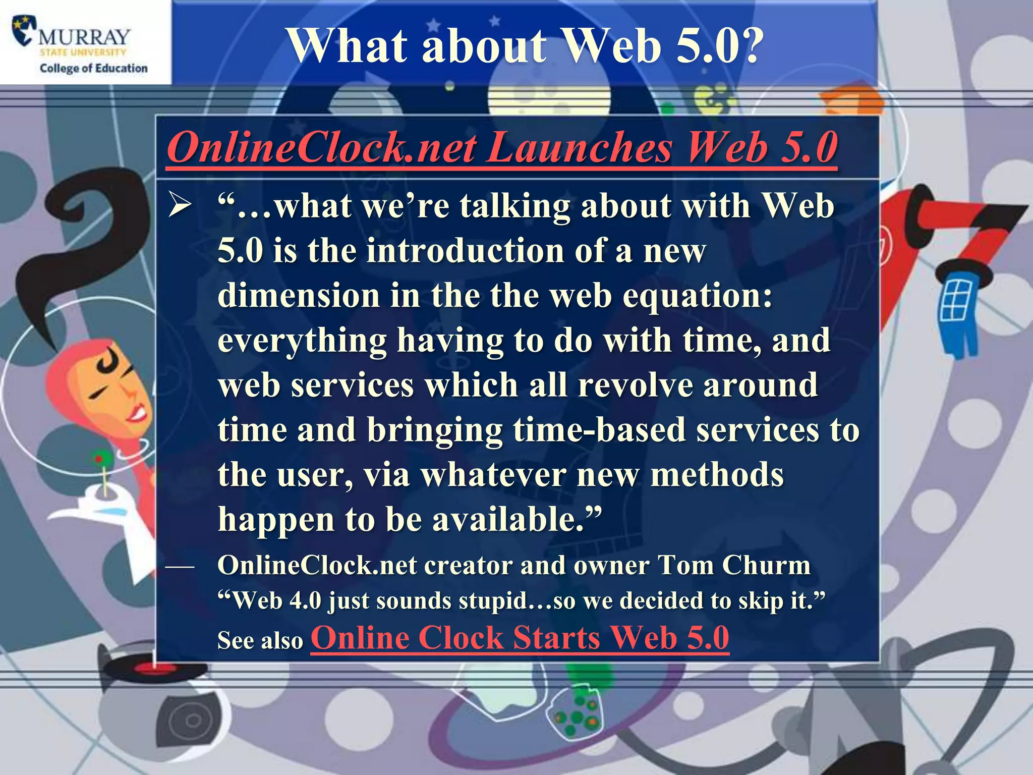 What about Web 5.0?
OnlineClock.net Launches Web 5.0
 “…what we‟re talking about with Web
  5.0 is the introduction of a new
  dimension in the the web equation:
  everything having to do with time, and
  web services which all revolve around
  time and bringing time-based services to
  the user, via whatever new methods
  happen to be available.”
— OnlineClock.net creator and owner Tom Churm
  “Web 4.0 just sounds stupid…so we decided to skip it.”
    See also Online   Clock Starts Web 5.0
 