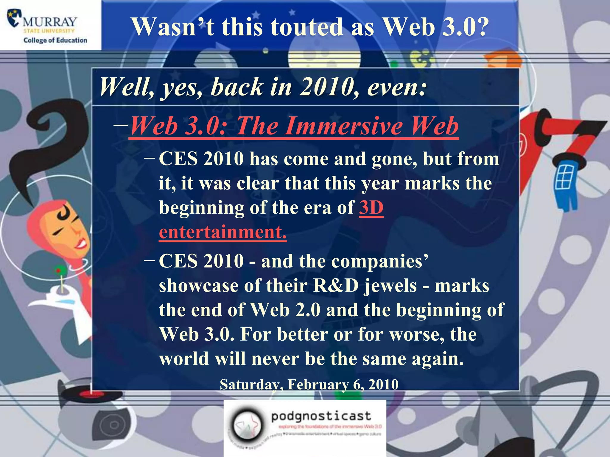 Wasn‟t this touted as Web 3.0?

Well, yes, back in 2010, even:
 −Web 3.0: The Immersive Web
   − CES 2010 has come and gone, but from
     it, it was clear that this year marks the
     beginning of the era of 3D
     entertainment.
   − CES 2010 - and the companies‟
     showcase of their R&D jewels - marks
     the end of Web 2.0 and the beginning of
     Web 3.0. For better or for worse, the
     world will never be the same again.
            Saturday, February 6, 2010
 