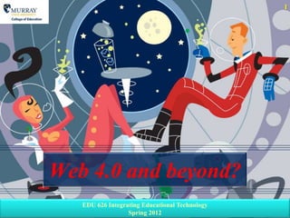 1




Web 4.0 and beyond?
   EDU 626 Integrating Educational Technology
                  Spring 2012
 