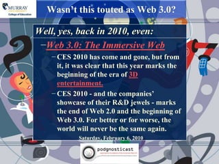Wasn‟t this touted as Web 3.0?

Well, yes, back in 2010, even:
 −Web 3.0: The Immersive Web
   − CES 2010 has come and gone, but from
     it, it was clear that this year marks the
     beginning of the era of 3D
     entertainment.
   − CES 2010 - and the companies‟
     showcase of their R&D jewels - marks
     the end of Web 2.0 and the beginning of
     Web 3.0. For better or for worse, the
     world will never be the same again.
            Saturday, February 6, 2010
 