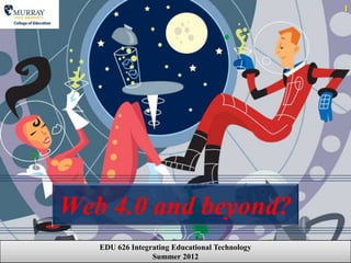 1




Web 4.0 and beyond?
   EDU 626 Integrating Educational Technology
                 Summer 2012
 