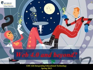1




Web 4.0 and beyond?
   EDU 626 Integrating Educational Technology
                  Spring 2013
 