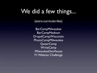 We did a few things...
     (extra-curricular-like)

     BarCampMilwaukee
      BarCampMadison
    DrupalCampWisconsin
    PhotoCampMilwaukee
         QueerCamp
         WriteCamp
     MilwaukeeDevHouse
    F1 Website Challenge
 