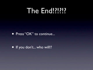 The End!?!?!?

• Press “OK” to continue...

• If you don’t... who will!?
 