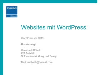 Websites mit WordPress
WordPress als CMS
Kursleitung:
Hansruedi Döbeli
ICT Architekt
Softwareentwicklung und Design
Mail: doebelih@hotmail.com
 