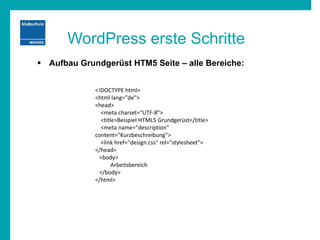 WordPress erste Schritte
 Aufbau Grundgerüst HTM5 Seite – alle Bereiche:
<!DOCTYPE html>
<html lang="de">
<head>
<meta charset="UTF-8">
<title>Beispiel HTML5 Grundgerüst</title>
<meta name="description"
content="Kurzbeschreibung">
<link href="design.css" rel="stylesheet">
</head>
<body>
Arbeitsbereich
</body>
</html>
 